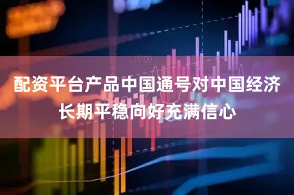 配资平台产品中国通号对中国经济长期平稳向好充满信心