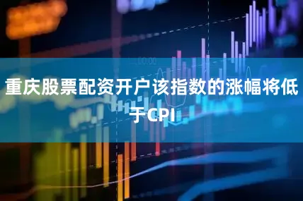 重庆股票配资开户该指数的涨幅将低于CPI