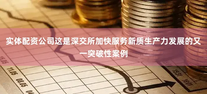 实体配资公司这是深交所加快服务新质生产力发展的又一突破性案例