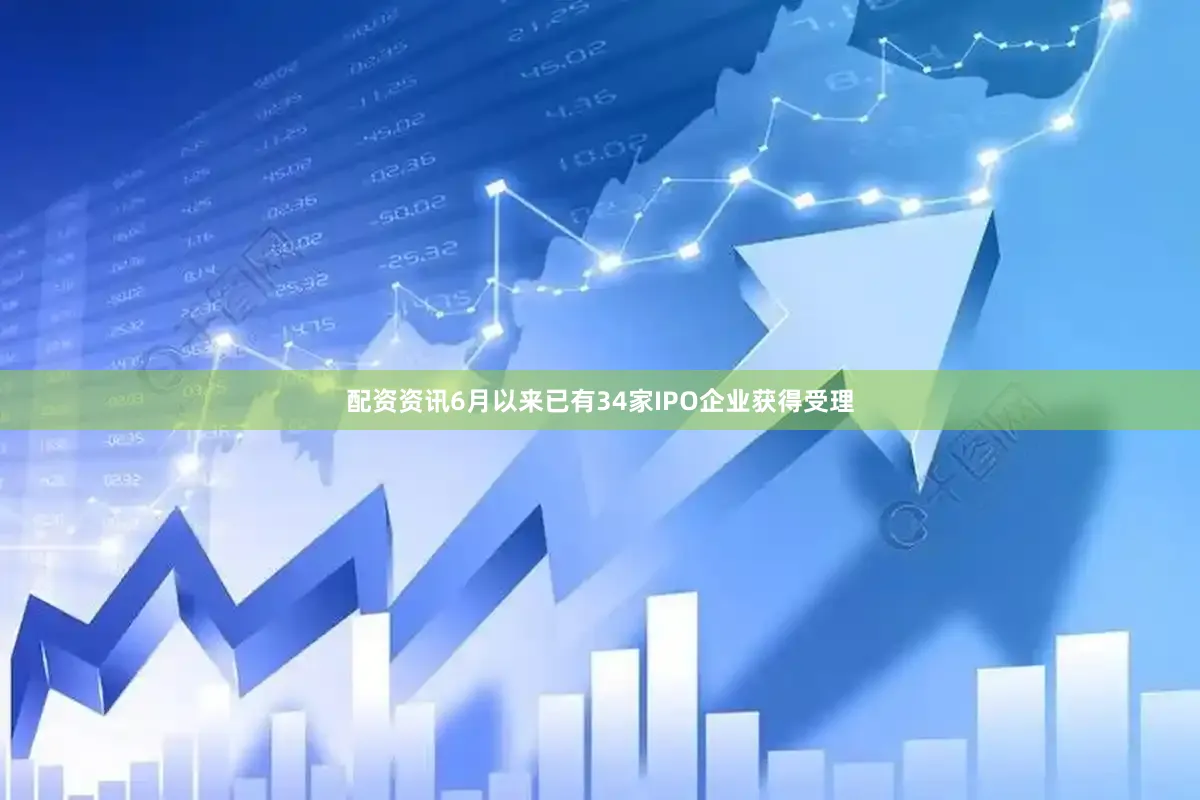 配资资讯6月以来已有34家IPO企业获得受理