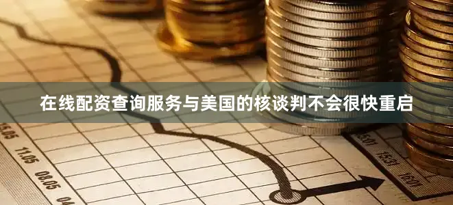 在线配资查询服务与美国的核谈判不会很快重启
