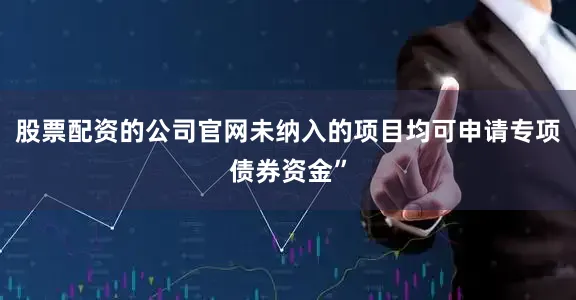 股票配资的公司官网未纳入的项目均可申请专项债券资金”