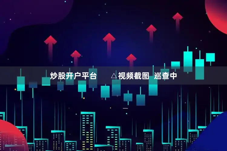 炒股开户平台      △视频截图  巡查中