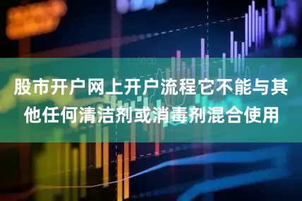 股市开户网上开户流程它不能与其他任何清洁剂或消毒剂混合使用