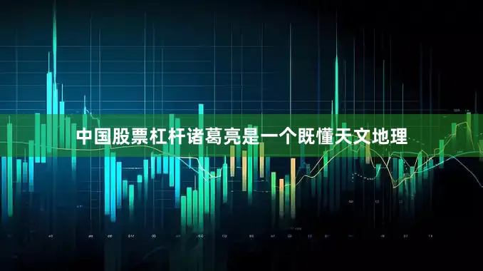 中国股票杠杆诸葛亮是一个既懂天文地理