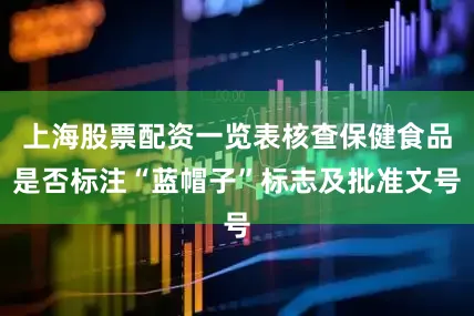 上海股票配资一览表核查保健食品是否标注“蓝帽子”标志及批准文号