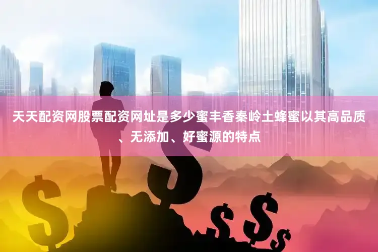 天天配资网股票配资网址是多少蜜丰香秦岭土蜂蜜以其高品质、无添加、好蜜源的特点