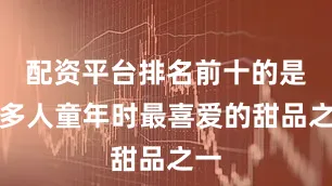 配资平台排名前十的是许多人童年时最喜爱的甜品之一