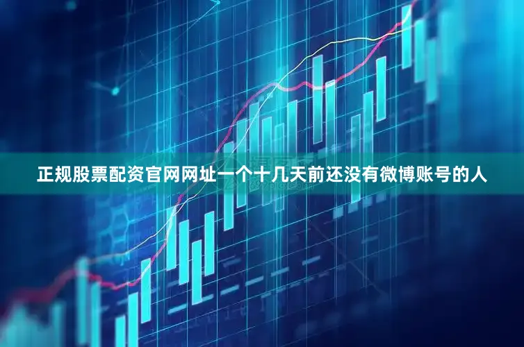 正规股票配资官网网址一个十几天前还没有微博账号的人