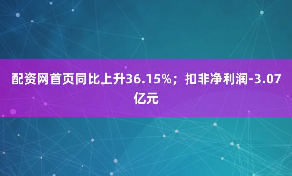 配资网首页同比上升36.15%；扣非净利润-3.07亿元