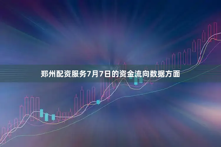 郑州配资服务7月7日的资金流向数据方面