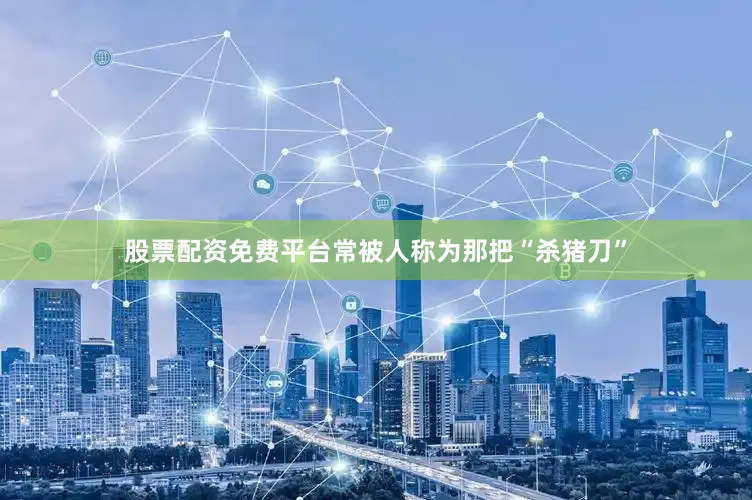 股票配资免费平台常被人称为那把“杀猪刀”