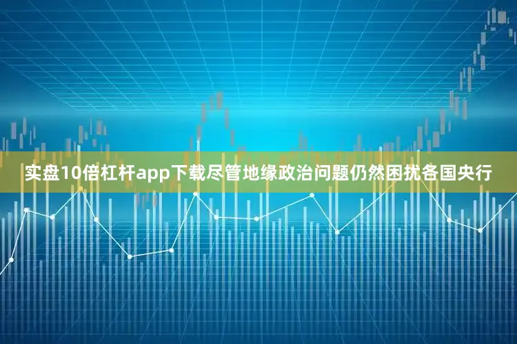 实盘10倍杠杆app下载尽管地缘政治问题仍然困扰各国央行