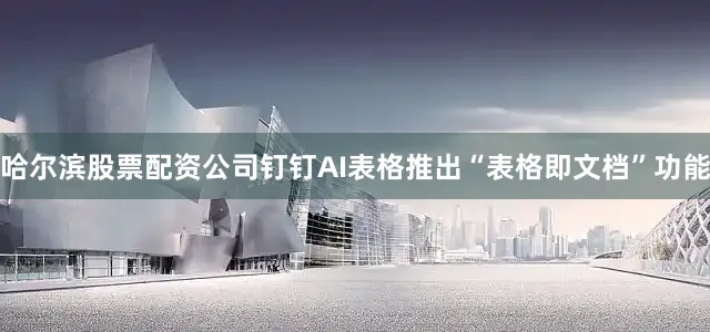 哈尔滨股票配资公司钉钉AI表格推出“表格即文档”功能