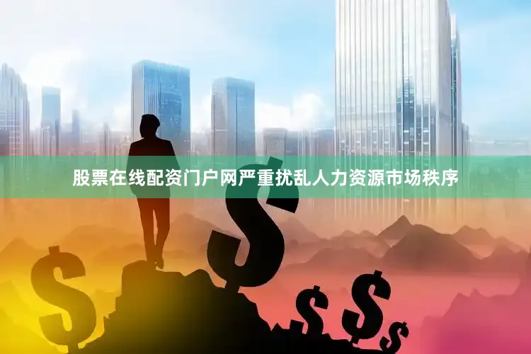 股票在线配资门户网严重扰乱人力资源市场秩序