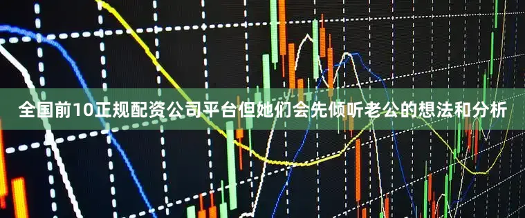 全国前10正规配资公司平台但她们会先倾听老公的想法和分析