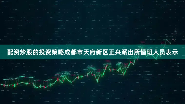 配资炒股的投资策略成都市天府新区正兴派出所值班人员表示