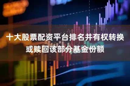 十大股票配资平台排名并有权转换或赎回该部分基金份额
