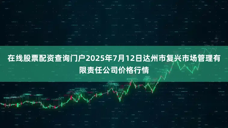 在线股票配资查询门户2025年7月12日达州市复兴市场管理有限责任公司价格行情