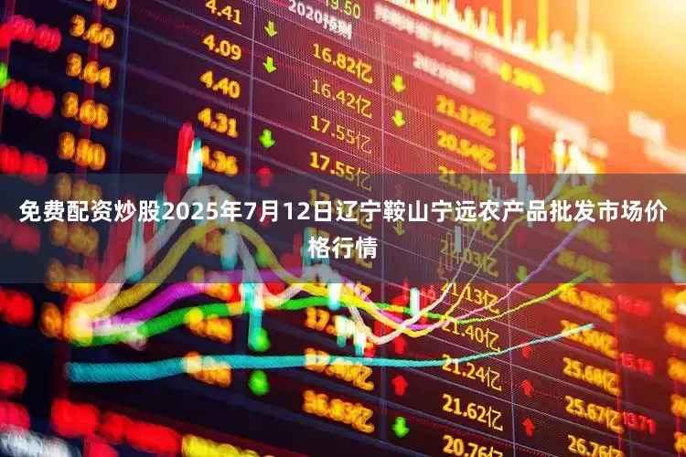 免费配资炒股2025年7月12日辽宁鞍山宁远农产品批发市场价格行情