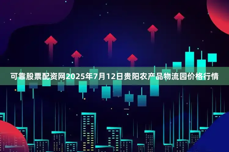 可靠股票配资网2025年7月12日贵阳农产品物流园价格行情