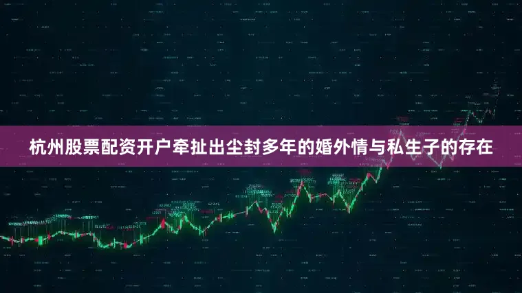 杭州股票配资开户牵扯出尘封多年的婚外情与私生子的存在