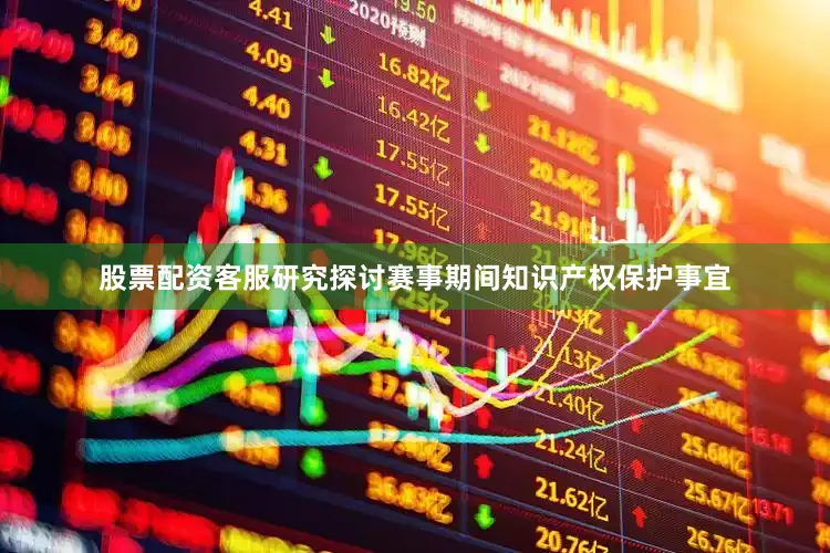 股票配资客服研究探讨赛事期间知识产权保护事宜