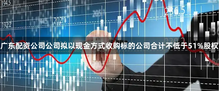 广东配资公司公司拟以现金方式收购标的公司合计不低于51%股权
