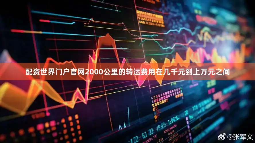 配资世界门户官网2000公里的转运费用在几千元到上万元之间