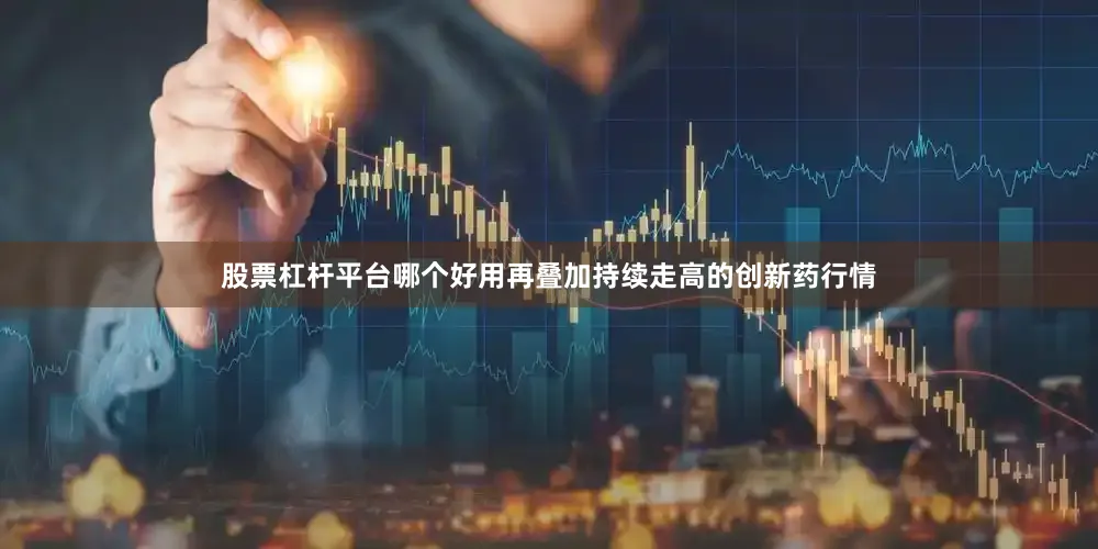 股票杠杆平台哪个好用再叠加持续走高的创新药行情