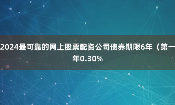 2024最可靠的网上股票配资公司债券期限6年（第一年0.30%
