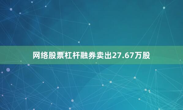 网络股票杠杆融券卖出27.67万股