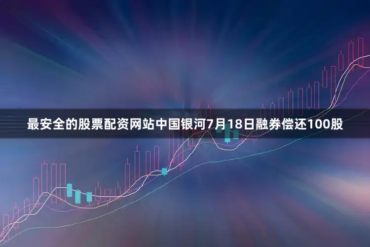 最安全的股票配资网站中国银河7月18日融券偿还100股