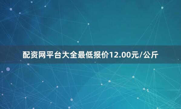配资网平台大全最低报价12.00元/公斤