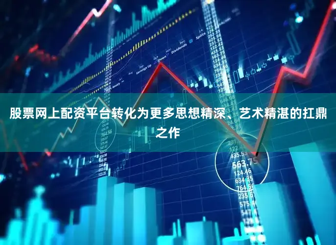 股票网上配资平台转化为更多思想精深、艺术精湛的扛鼎之作