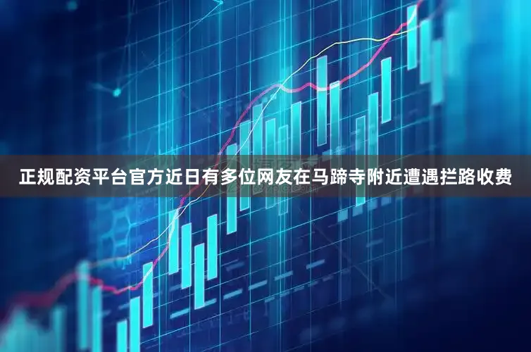 正规配资平台官方近日有多位网友在马蹄寺附近遭遇拦路收费