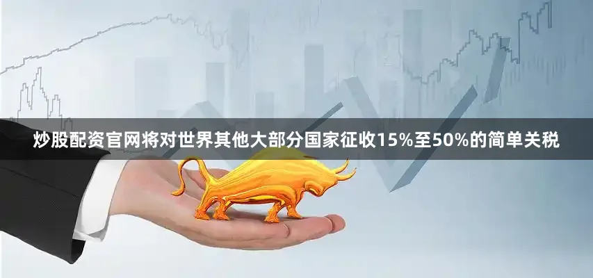 炒股配资官网将对世界其他大部分国家征收15%至50%的简单关税