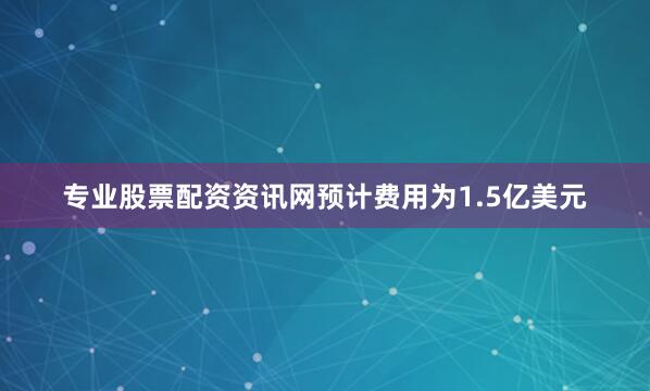 专业股票配资资讯网预计费用为1.5亿美元