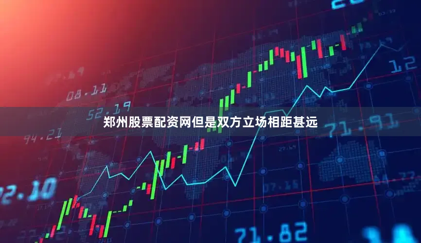 郑州股票配资网但是双方立场相距甚远