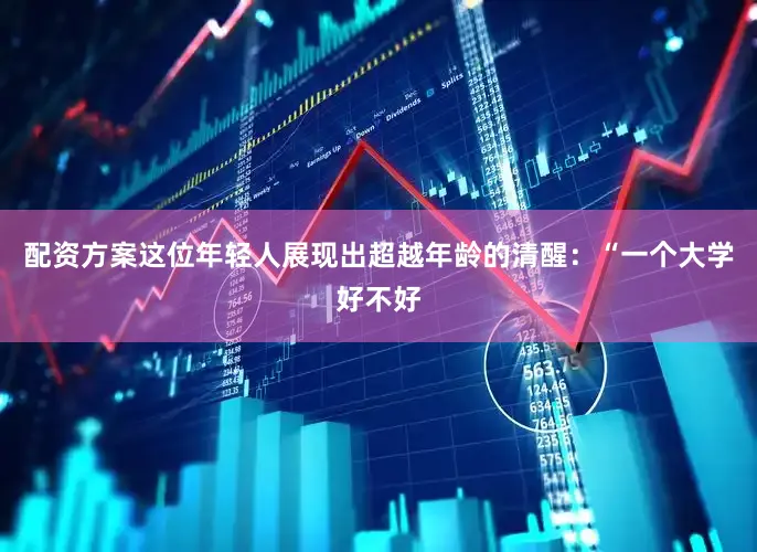 配资方案这位年轻人展现出超越年龄的清醒：“一个大学好不好