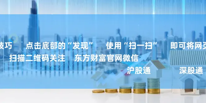 配资操盘十大技巧      点击底部的“发现”     使用“扫一扫”     即可将网页分享至朋友圈                            扫描二维码关注    东方财富官网微信                                                                        沪股通             深股通