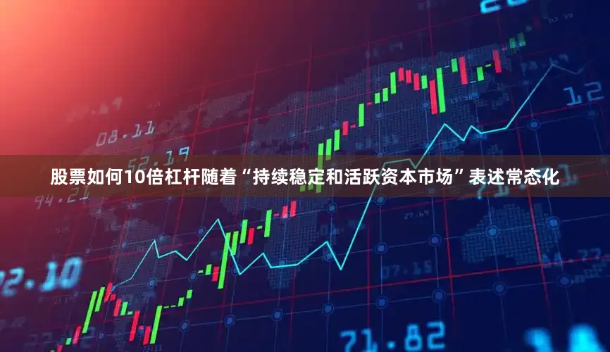 股票如何10倍杠杆随着“持续稳定和活跃资本市场”表述常态化