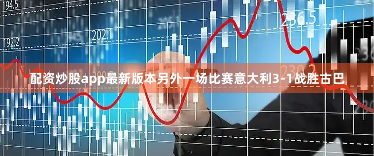 配资炒股app最新版本另外一场比赛意大利3-1战胜古巴