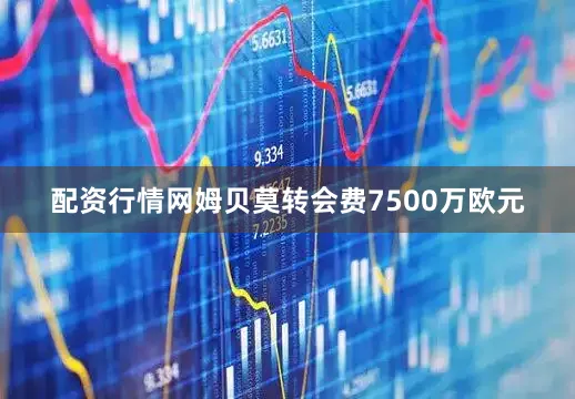 配资行情网姆贝莫转会费7500万欧元