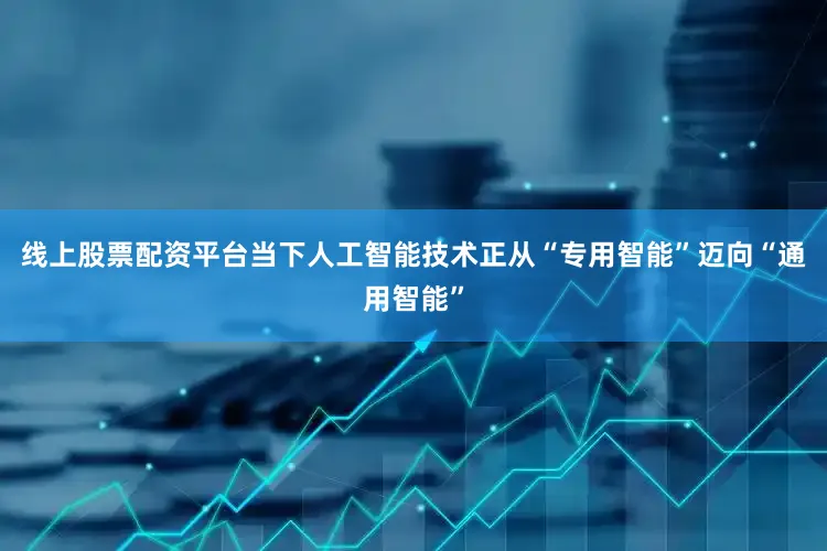 线上股票配资平台当下人工智能技术正从“专用智能”迈向“通用智能”
