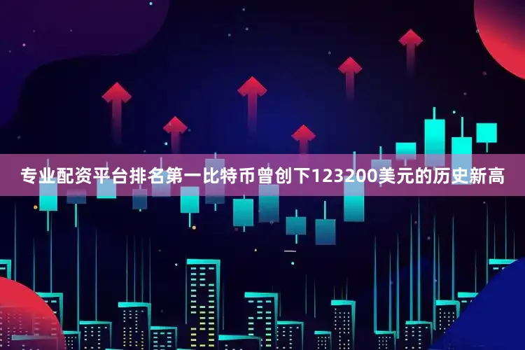 专业配资平台排名第一比特币曾创下123200美元的历史新高
