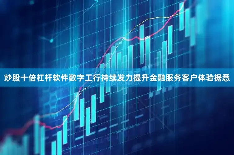 炒股十倍杠杆软件　　数字工行持续发力提升金融服务客户体验　　据悉