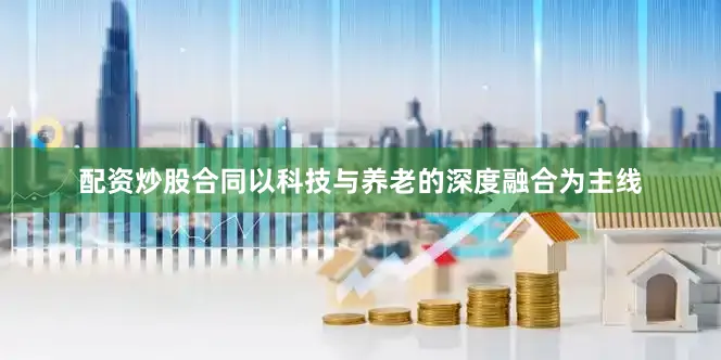 配资炒股合同以科技与养老的深度融合为主线