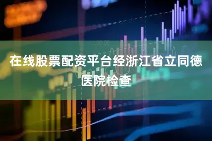 在线股票配资平台经浙江省立同德医院检查
