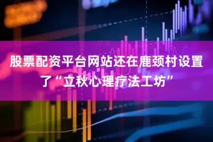 股票配资平台网站还在鹿颈村设置了“立秋心理疗法工坊”
